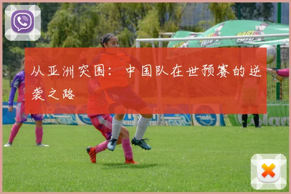 从亚洲突围:中国队在世预赛的逆袭之路