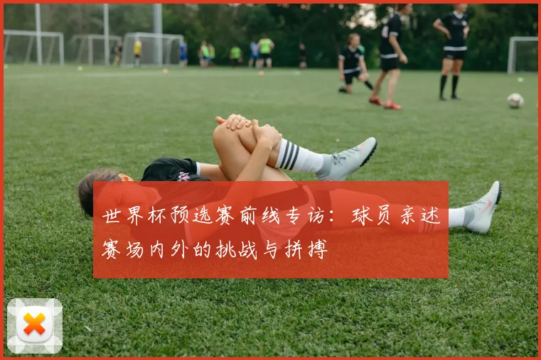 世界杯预选赛前线专访:球员亲述赛场内外的挑战与拼搏