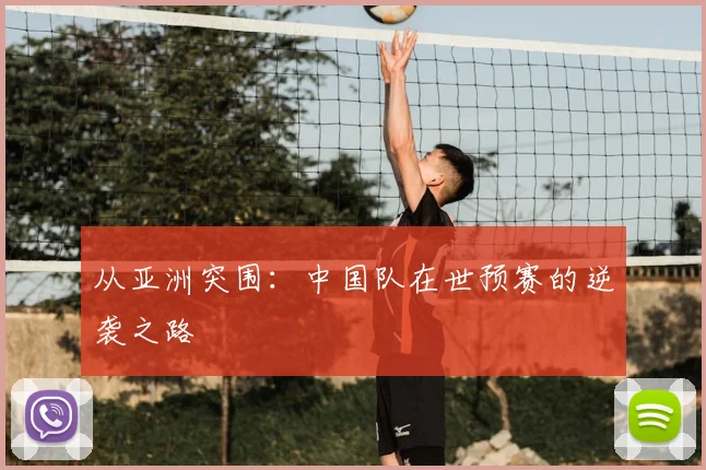 从亚洲突围:中国队在世预赛的逆袭之路