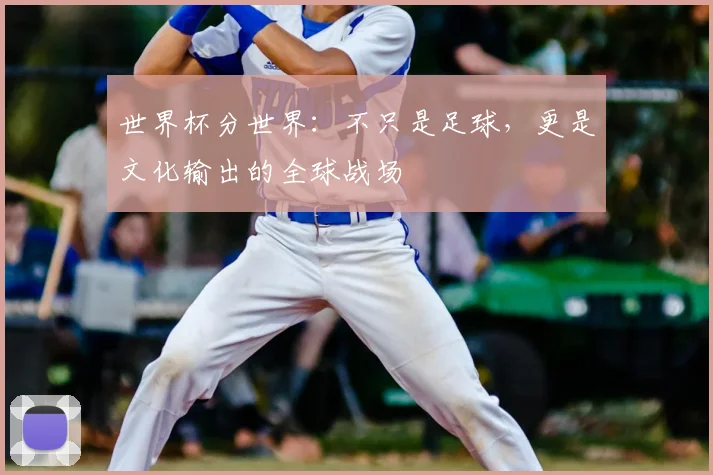 世界杯分世界：不只是足球，更是文化输出的全球战场