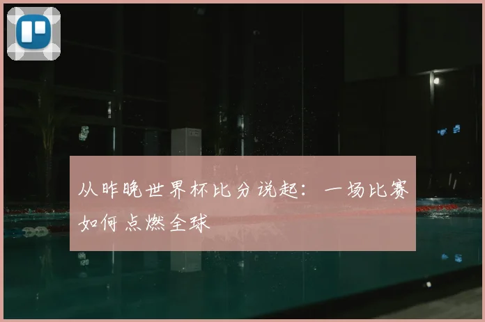 从昨晚世界杯比分说起:一场比赛如何点燃全球