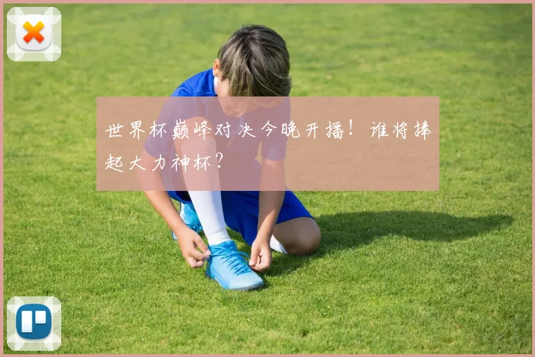 世界杯巅峰对决今晚开播！谁将捧起大力神杯？