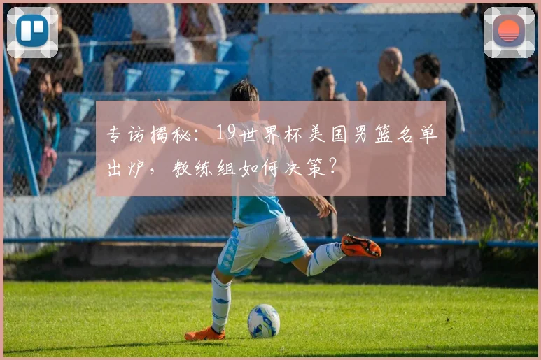 专访揭秘：19世界杯美国男篮名单出炉，教练组如何决策？