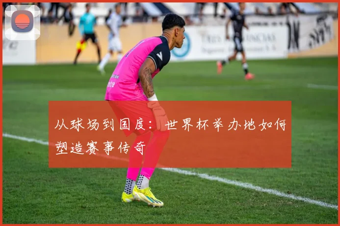 从球场到国度：世界杯举办地如何塑造赛事传奇