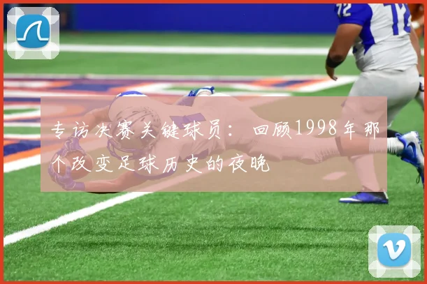 专访决赛关键球员：回顾1998年那个改变足球历史的夜晚