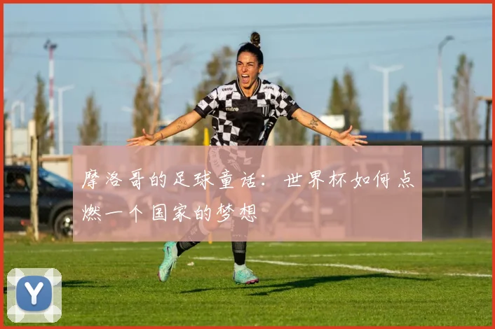 摩洛哥的足球童话：世界杯如何点燃一个国家的梦想