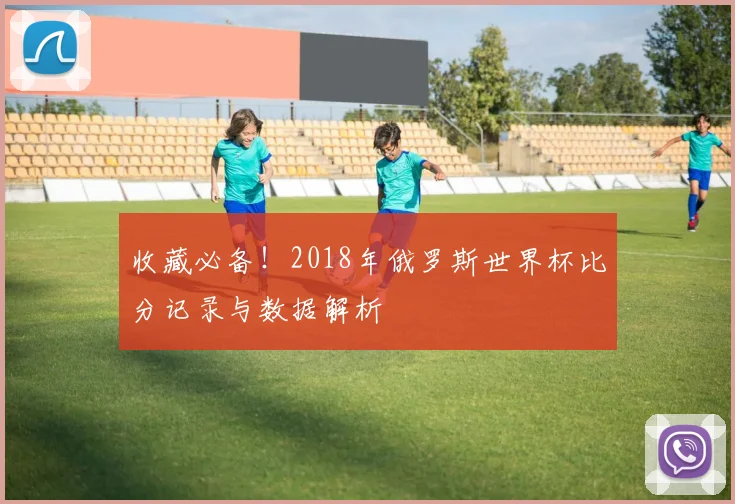 收藏必备！2018年俄罗斯世界杯比分记录与数据解析